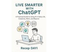 Live Smarter with ChatGPT: The Practical Guide to ChatGPT Prompts, Custom AI Assistants, and Everyday Use Cases