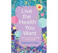 Live the Health You Want: A Primer for the Care and Feeding of the Human Body