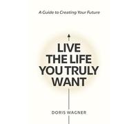 Live the Life You Truly Want: A Guide to Creating Your Future