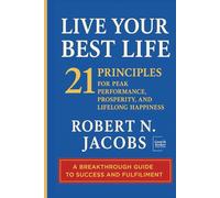 Live Your Best Life: 21 PRINCIPLES FOR PEAK PERFORMANCE, PROSPERITY, AND LIFELONG HAPPINESS