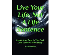 Live Your Life, Not A Life Sentence: Leave Your Past In The Past, And Create A New Story