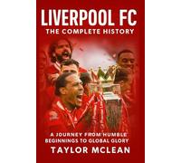 Liverpool FC: The Complete History: A Journey from Humble Beginnings to Global Glory
