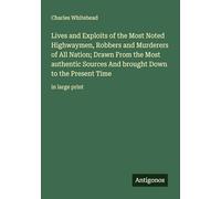 Lives and Exploits of the Most Noted Highwaymen, Robbers and Murderers of All Nation; Drawn From the Most authentic Sources And brought Down to the Present Time: in large print
