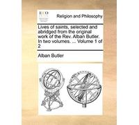 Lives Of Saints, Selected And Abridged From The Original Work Of The Rev. Alban Butler. In Two Volumes. ... Volume 1 Of 2