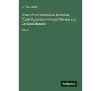 Lives of the Cardinal de Richelieu, Count Oxenstiern--Count Olivarez and Cardinal Mazarin: Vol. 2