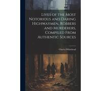 Lives Of The Most Notorious And Daring Highwaymen, Robbers And Murderers, Compiled From Authentic Sources
