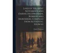 Lives Of The Most Notorious And Daring Highwaymen, Robbers And Murderers, Compiled From Authentic Sources