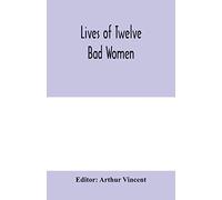 Lives Of Twelve Bad Women; Illustrations And Reviews Of Feminine Turpitude Set Forth By Impartial Hands
