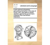 Livia's Advice To Augustus, Persuading Clemency In The Case Of Cinna, Who, Was Taken In Actual Rebellion Against The Government. Collected From The Roman Historians.