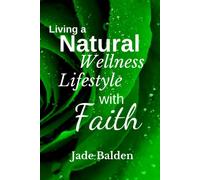 Living a Natural Wellness Lifestyle with Faith: How to Use Essential Oils and Other Wellness Products to Live Healthy