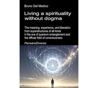 Living a spirituality without dogma: The meaning, experience, and liberation from superstructures of all kinds in the era of quantum entanglement and the diffuse field of consciousness.