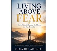LIVING ABOVE FEAR: How to Live with Courage, Confidence, and Peace Every Day