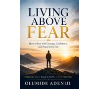 LIVING ABOVE FEAR: How to Live with Courage, Confidence, and Peace Every Day