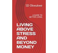 LIVING ABOVE STRESS AND BEYOND MONEY: A GUIDE TO BETTER LIVING