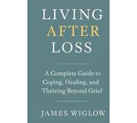 Living After Loss: A Complete Guide to Coping, Healing, and Thriving Beyond Grief Practical Strategies, Heartfelt Stories, and Modern Tools to Navigate the Many Faces of Grief and Find Meaning Again