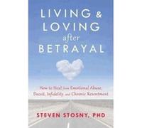 Living and Loving after Betrayal: How to Heal from Emotional Abuse, Deceit, Infidelity, and Chronic Resentment Stosny, Steven (Auteur)