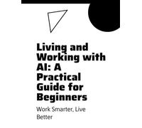 Living and Working with AI: A Practical Guide for Beginners: Master AI Tools, Boost Productivity, and Thrive in the Digital Age