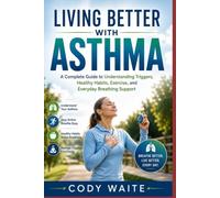LIVING BETTER WITH ASTHMA: A Complete Guide to Understanding Triggers, Healthy Habits, Exercise, and Everyday Breathing Support