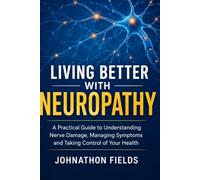 LIVING BETTER WITH NEUROPATHY: A Practical Guide to Understanding Nerve Damage, Managing Symptoms and Taking Control of Your Health