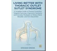 LIVING BETTER WITH THORACIC OUTLET SYNDROME: A Complete Guide to Posture Correction, Targeted Exercises, Ergonomic Solutions, and Everyday Strategies to Reduce Neck, Shoulder, and Arm Discomfort