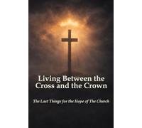 Living Between the Cross and the Crown: The Last Things for the Hope of The Church