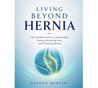 LIVING BEYOND HERNIA: The Complete Guide to Understanding, Treating, Recovering From, and Preventing Hernias