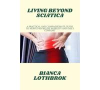 LIVING BEYOND SCIATICA: A Practical and Compassionate Guide to Nerve Pain Relief Mobility and Daily Comfort