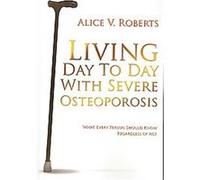 Living Day to Day With Severe Osteoporosis Alice V. Roberts (Auteur)
