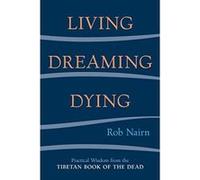 Living, Dreaming, Dying: Wisdom for Everyday Life from the Tibetan Book of the Dead