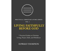 LIVING FAITHFULLY BEFORE GOD: 7 Practical Guides to Christian Living, Prayer, Faith, and Obedience