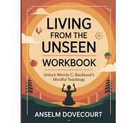 Living From the Unseen Workbook: Unlock Wendy C. Backlund's Mindful Teachings