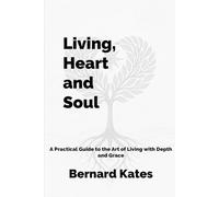 Living, Heart and Soul: A Practical Guide to the Art of Living with Depth and Grace