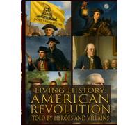 Living history: American Revolution - Told By Heroes and Villains: Heroes and Villains Series: American Revolution Told By Those Who Were There