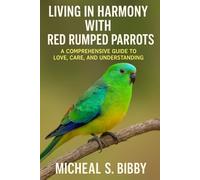 LIVING IN HARMONY WITH RED RUMPED PARROTS: A Comprehensive Guide to Love, Care, and Understanding