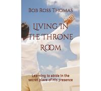 Living In The Throne Room: Learning To Abide In The Secret Place Of His Presence