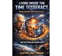 Living Inside the Time Tesseract: Einstein, Spacetime, and the Block Universe - “Why the Future May Already Exist!”