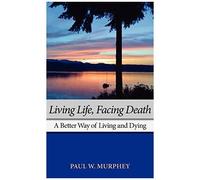 Living Life, Facing Death: A Better Way Of Living And Dying