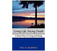 Living Life, Facing Death: A Better Way Of Living And Dying