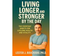 Living Longer and Stronger by the Day: The Everyday Habits for Lifelong Health and Vitality: Simple Science-Backed Routines to Increase Energy, Prevent Disease, and Live Well Into Your Later Years