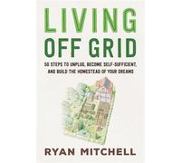 Living Off Grid 50 Steps to Unplug, Become Self-Sufficient, and Build the Homestead of Your Dreams - Ryan Mitchell - Island Press - ebook (ePub) - Livre