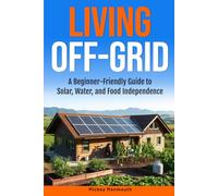 Living Off-Grid: A Beginner-Friendly Guide To Solar, Water, and Food Independence