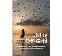 Living Off-Grid: A Comprehensive Guide to Energy Independence, Homesteading, and Sustainable Living