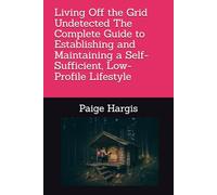 Living Off the Grid Undetected The Complete Guide to Establishing and Maintaining a Self-Sufficient, Low-Profile Lifestyle