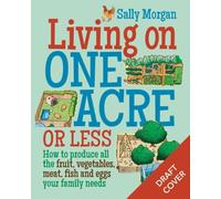 Living On One Acre Or Less: How To Produce All The Fruit, Veg, Meat, Fish And Eggs Your Family Needs