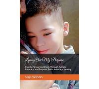 Living Out My Purpose: A Mother’s Journey Driven Through Autism, Advocacy, and Purpose: Faith. Advocacy. Healing