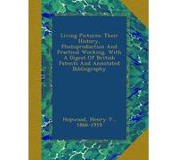 Living Pictures; Their History, Photoproduction And Practical Working. With A Digest Of British Patents And Annotated Bibliography