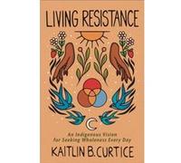 Living Resistance An Indigenous Vision for Seeking Wholeness Every Day by Kaitlin B. Curtice Kaitlin B. Curtice (Auteur)