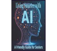 Living Smarter with AI: A Friendly Guide for Seniors: Discover Simple Ways to Use Artificial Intelligence for Everyday Tasks, Health, Hobbies and Peace of Mind
