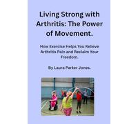 Living Strong with Arthritis: The Power of Movement.: How Exercise Helps You Relieve Arthritis Pain and Reclaim Your Freedom.