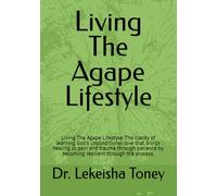 Living The Agape Lifestyle: Living The Agape Lifestyle: The clarity of learning God's unconditional love that brings healing to pain and trauma ... by becoming resilient through the process.